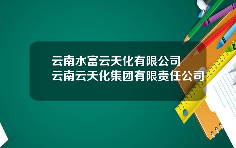 云南水富云天化有限公司 云南云天化集团有限责任公司